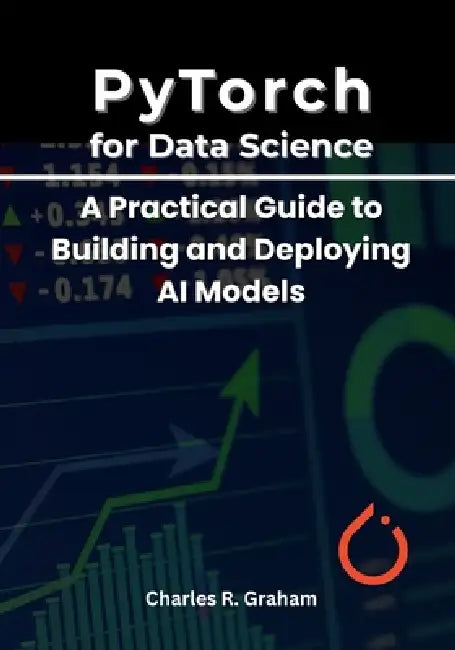 PyTorch for Data Science: A Practical Guide to Building and Deploying AI Models by Charles R. Graham