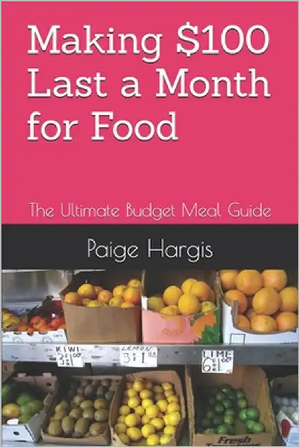 Making $100 Last a Month for Food: The Ultimate Budget Meal Guide by Hargis, Paige