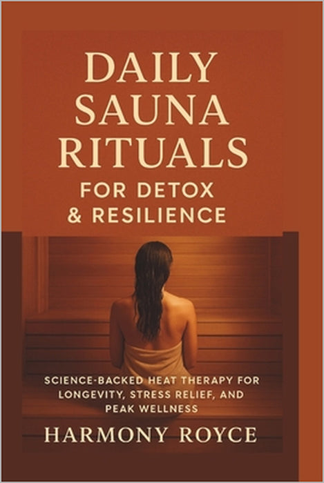 Daily Sauna Rituals for Detox & Resilience: Science-Backed Heat Therapy for Longevity, Stress Relief, and Peak Wellness by Harmony Royce
