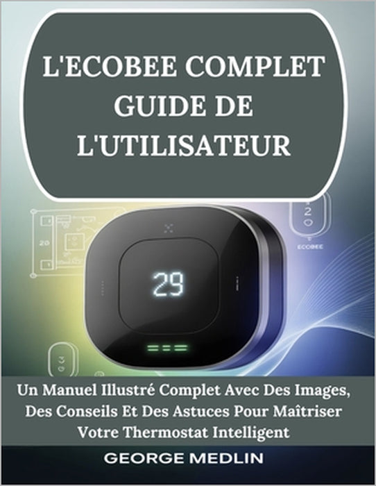 L'Ecobee Complet Guide de l'Utilisateur: Un Manuel Illustré Complet Avec Des Images, Des Conseils Et Des Astuces Pour Maîtriser Votre Thermostat Intel by George Medlin