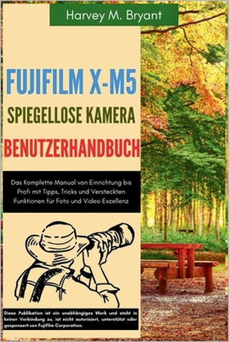 Fujifilm X-M5 Spiegellose Kamera Benutzerhandbuch: Das Komplette Manual von Einrichtung bis Profi mit Tipps, Tricks und Versteckten Funktionen für Fot by Klaus Schneider, Harvey M. Bryant