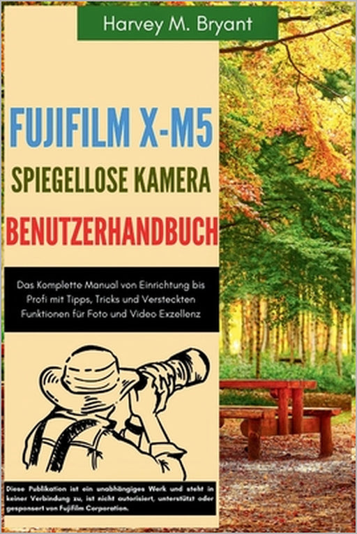 Fujifilm X-M5 Spiegellose Kamera Benutzerhandbuch: Das Komplette Manual von Einrichtung bis Profi mit Tipps, Tricks und Versteckten Funktionen für Fot by Klaus Schneider, Harvey M. Bryant