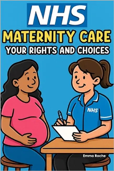 NHS Maternity Care: Your Rights and Choices: Birth Plans, Midwife Care, and Postnatal Support - What Every Expectant Parent Needs to Know by Roche, Emma