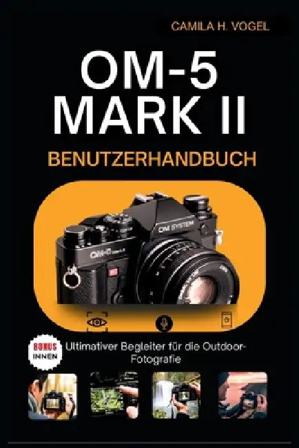 OM-5 Mark II BENUTZERHANDBUCH: Ultimativer Begleiter für die Outdoor-Fotografie by Tobias Fischer, Sabine Hoffmann, Camila H. Vogel