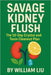Savage Kidney Flush: The 10-Day Crystal and Toxin Cleanout Plan by William Liu