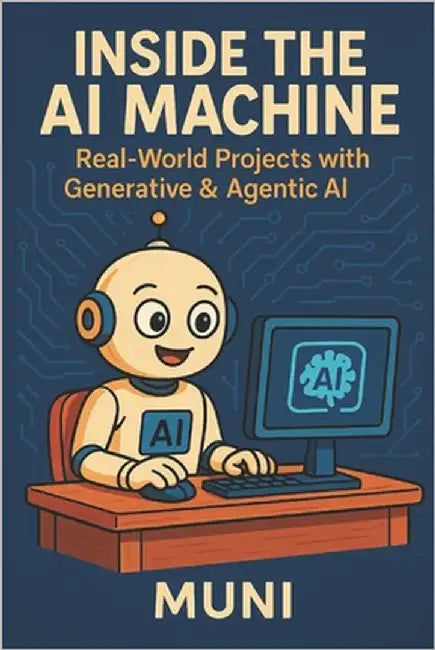 Inside the AI Machine: Real-world projects Using Generative & Agentic AI by A, Muni