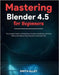 Mastering Blender 4.5 for Beginners: The Complete Guide to 3D Modeling, Animation, Rendering, and Visual Effects with Step-by-Step Instructions and Ex by Alley, Smith