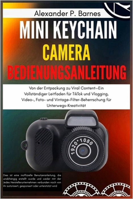 Mini Keychain Camera Bedienungsanleitung: Von der Entpackung zu Viral Content-Ein Vollständiger Leitfaden für TikTok und Vlogging, Video-, Foto- und V by Alexander P. Barnes, Alexander P. Barnes