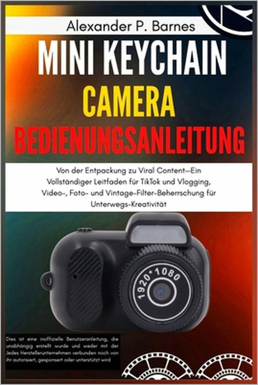 Mini Keychain Camera Bedienungsanleitung: Von der Entpackung zu Viral Content-Ein Vollständiger Leitfaden für TikTok und Vlogging, Video-, Foto- und V by Alexander P. Barnes, Alexander P. Barnes