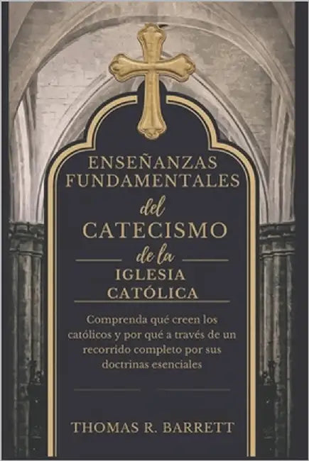 Enseñanzas fundamentales del Catecismo de la Iglesia Católica: Comprenda qué creen los católicos y por qué a través de un recorrido completo por sus d by Barrett, Thomas R.