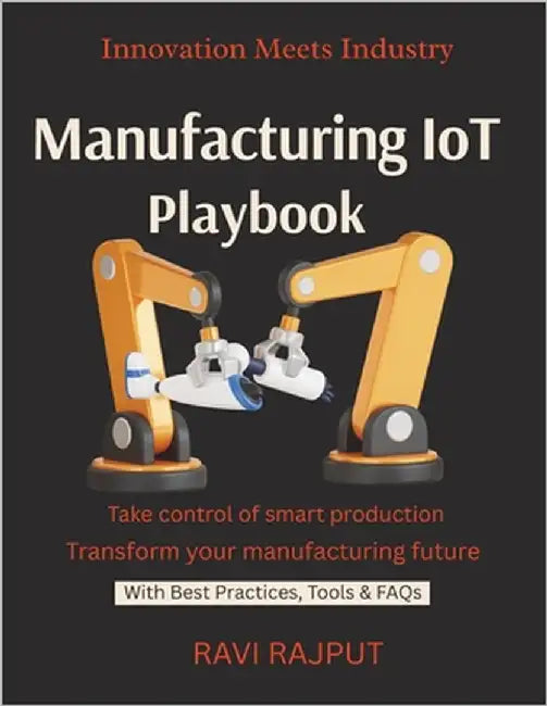 Manufacturing IoT Playbook: Automate With IoT Build Smart Industry Systems IoT in Action Real Use Cases IIoT Implementation Without Hassle by Rajput, Ravi