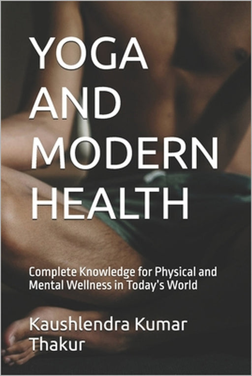 Yoga and Modern Health: Complete Knowledge for Physical and Mental Wellness in Today's World by Kaushlendra Kumar Thakur