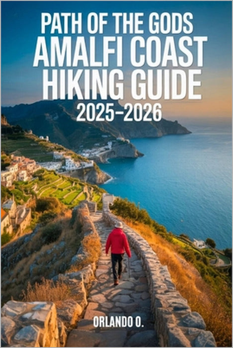 Path of the Gods Amalfi Coast Hiking Guide 2025-2026: Explore Trails, Essential tips, Navigation, Gears, Maps and Cultural Insights for every hiker by Orlando O