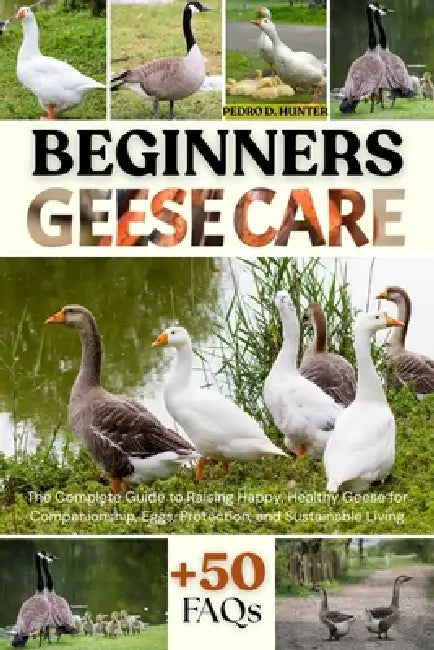 Beginners Geese Care: The Complete Guide to Raising Happy, Healthy Geese for Companionship, Eggs, Protection, and Sustainable Living by Pedro D. Hunter