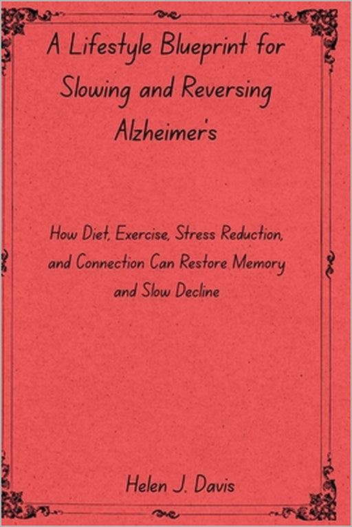 A Lifestyle Blueprint for Slowing and Reversing Alzheimer's: How Diet, Exercise, Stress Reduction, and Connection Can Restore Memory and Slow Decline by Helen J. Davis