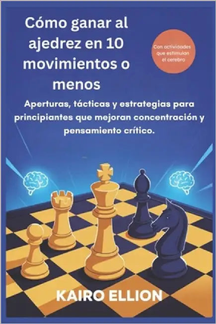Cómo ganar al ajedrez en 10 movimientos o menos: Aperturas, tácticas y estrategias para principiantes que mejoran concentración y pensamiento crítico. by Ellion, Kairo
