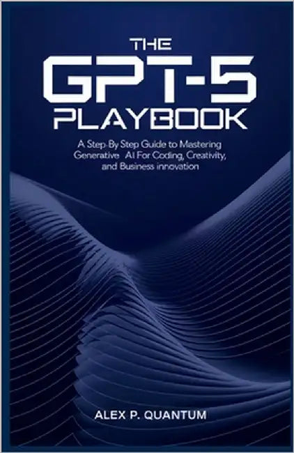 The GPT-5 Playbook: A step by step guide to mastering Generative AI for coding, creativity and Business innovation by P. Quantum, Alex