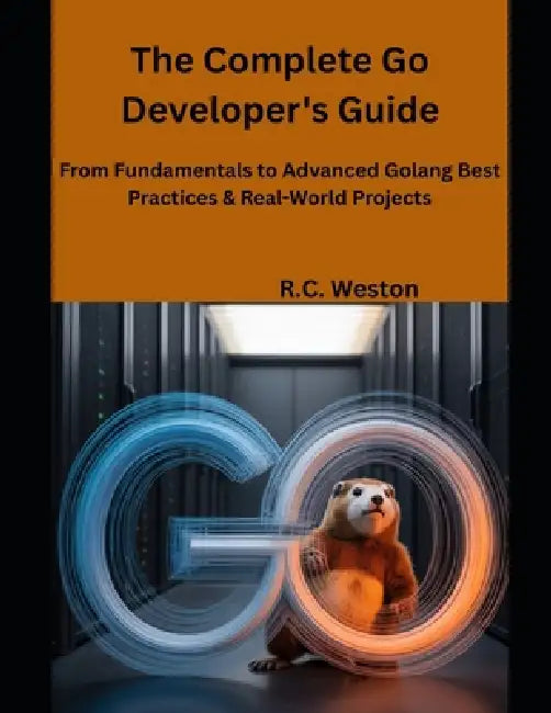 The Complete Go Developer's Guide: From Fundamentals to Advanced Golang Best Practices & Real-World Projects by R. C. Weston