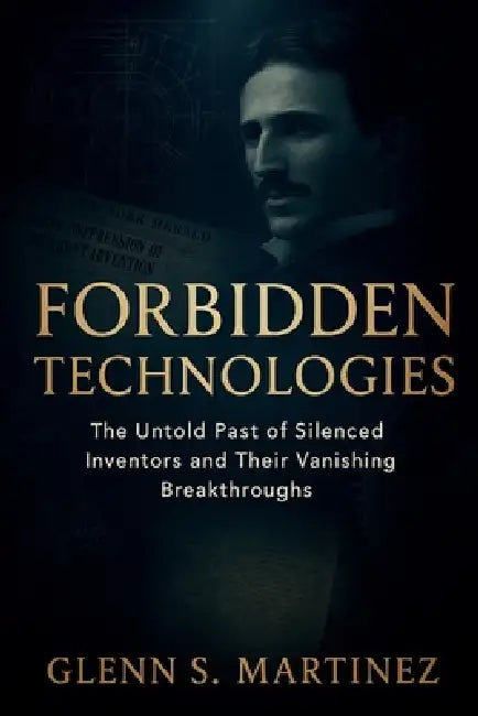 Forbidden Technologies: The Untold Past of Silenced Inventors and Their Vanishing Breakthroughs by Glenn S. Martinez