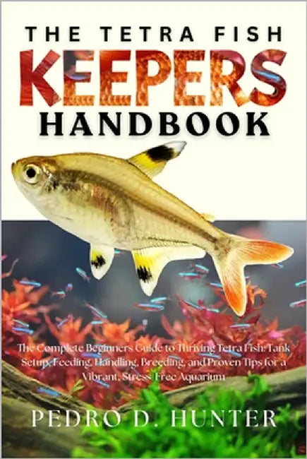 The Tetra Fish Keepers Handbook: The Complete Beginners Guide to Thriving Tetra Fish: Tank Setup, Feeding, Handling, Breeding, and Proven Tips for a V by Hunter, Pedro D.
