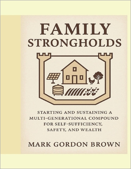 Family Strongholds: Starting and Sustaining a Multi-Generational Compound for Self-Sufficiency, Safety, and Wealth by Mark Gordon Brown