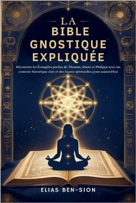 La Bible Gnostique Expliquée: Découvrez les Évangiles perdus de Thomas, Marie et Philippe avec un contexte historique clair et des leçons spirituelles by Ben-Sion, Elias