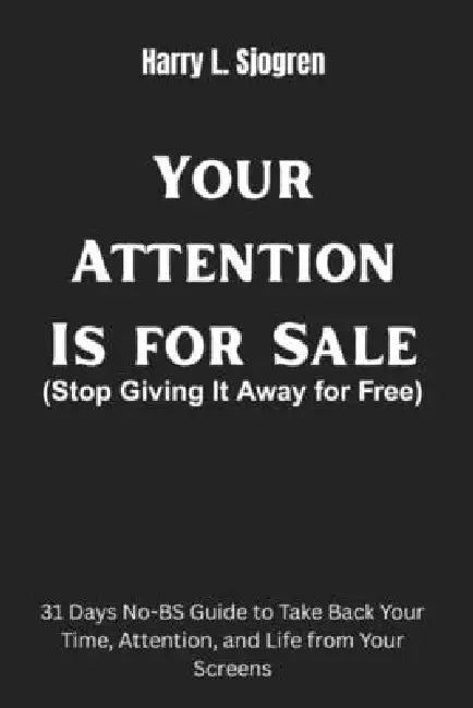 Your Attention Is for Sale: 31 Days No-BS Guide to Take Back Your Time, Attention, and Life from Your Screens by Harry Sjogren