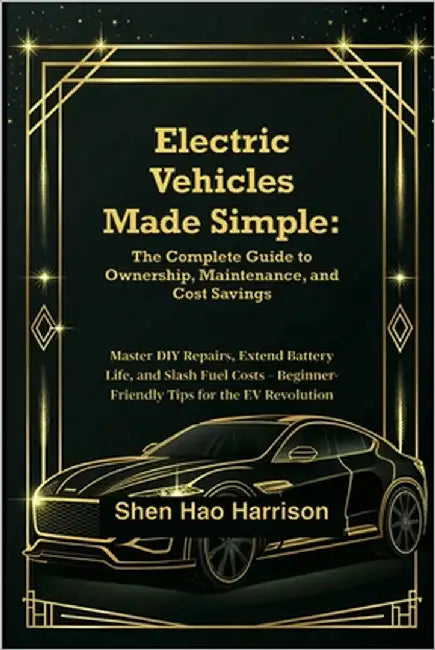 Electric Vehicles Made Simple: The Complete Guide to Ownership, Maintenance, and Cost Savings: Master DIY Repairs, Extend Battery Life, and Slash Fuel by Harrison, Shen Hao