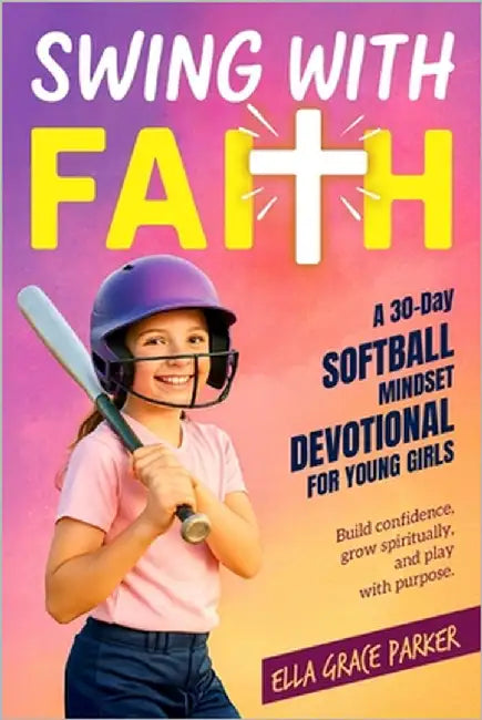 Swing with Faith: A 30-Day Softball Mindset Devotional for Young Girls to Build Confidence, Grow Spiritually, and Play with Purpose by Parker, Ella Grace
