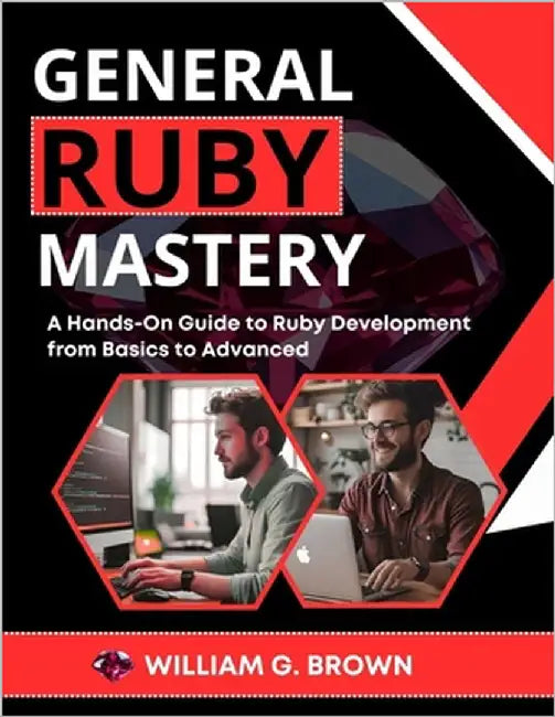 General Ruby Mastery: A Hands-On Guide to Ruby Development from Basics to Advanced by Brown, William G.