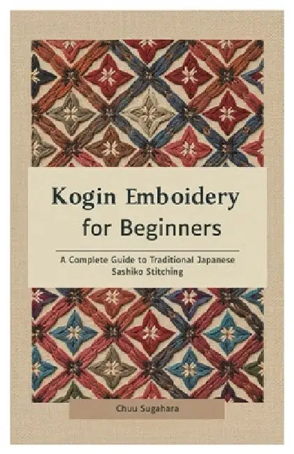 Kogin Embroidery for Beginners: A Complete Guide to Traditional Japanese Sashiko Stitching by Chuu Sugahara