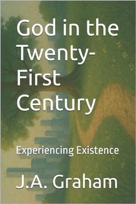 God in the Twenty-First Century: Experiencing Existence by Graham, J. a.