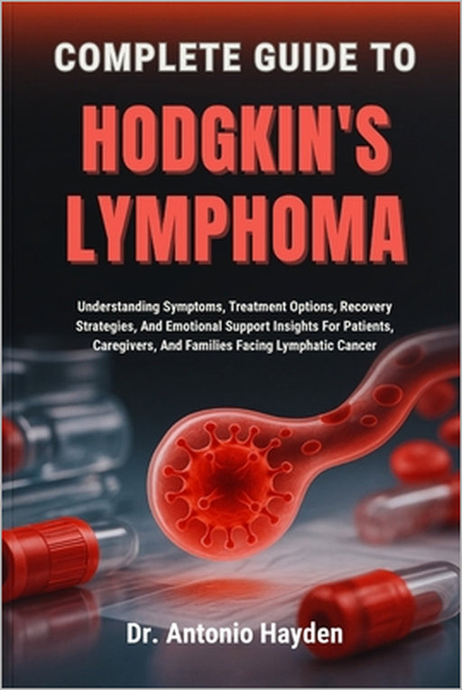 Complete Guide to Hodgkin's Lymphoma: Understanding Symptoms, Treatment Options, Recovery Strategies, And Emotional Support Insights For Patients, Car by Antonio Hayden