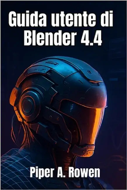 Guida utente di Blender 4.4: Il manuale completo per principianti e avanzati di modellazione, animazione e rendering 3D by Rowen, Piper A.