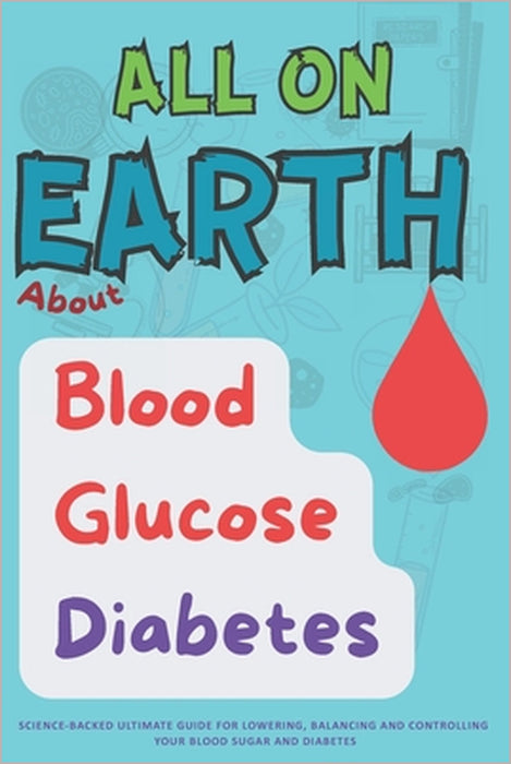 All On Earth about Blood Glucose Diabetes: Science-Backed Ultimate Guide for lowering, Balancing and Controlling your Blood Sugar and Diabetes. by N. Sakr