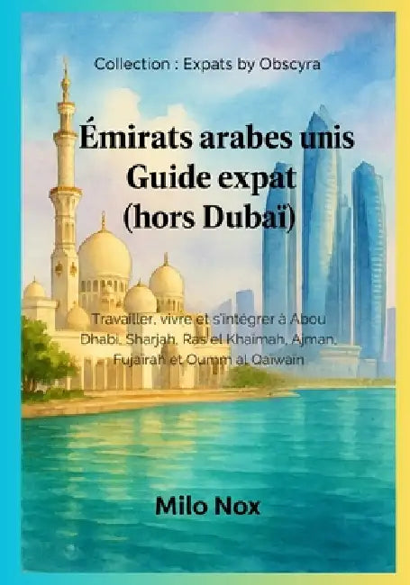 Émirats arabes unis Guide expat (hors Dubaï): Travailler, vivre et s'intégrer à Abou Dhabi, Sharjah, Ras el Khaïmah, Ajman, Fujairah et Oumm al Qaïwai by Milo Nox