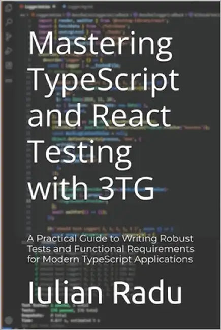 Mastering TypeScript and React Testing with 3TG: A Practical Guide to Writing Robust Tests and Functional Requirements for Modern TypeScript Applicati by Radu, Iulian