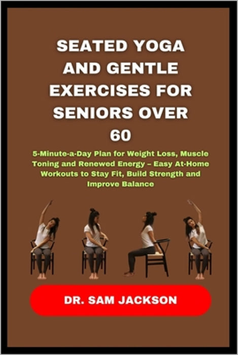 Seated Yoga and Gentle Exercises for Seniors Over 60: 5-Minute-a-Day Plan for Weight Loss, Muscle Toning and Renewed Energy - Easy At-Home Workouts to by Sam Jackson