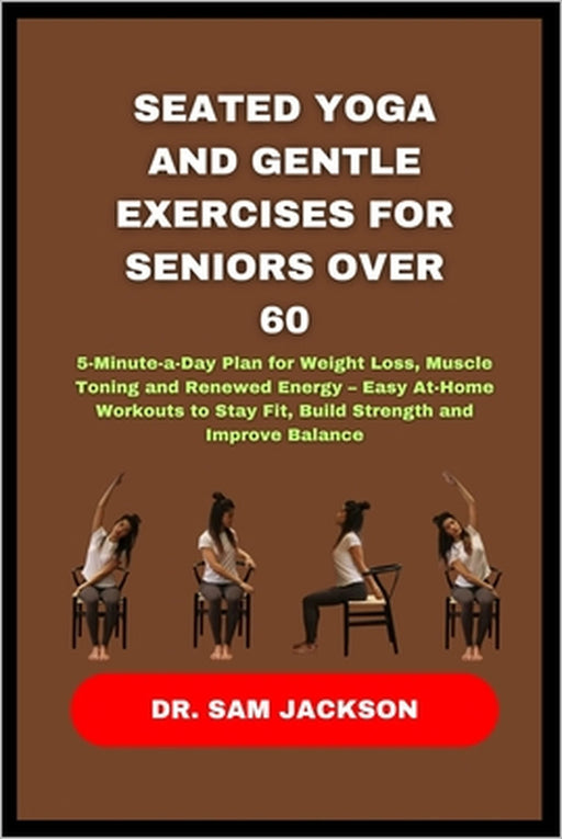 Seated Yoga and Gentle Exercises for Seniors Over 60: 5-Minute-a-Day Plan for Weight Loss, Muscle Toning and Renewed Energy - Easy At-Home Workouts to by Sam Jackson