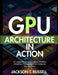 Gpu Architecture in Action: A Comprehensive Guide to Modern Graphics Processing and Compute Acceleration by Jackson T. Russell