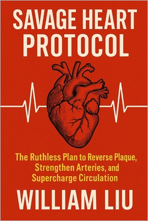 Savage Heart Protocol: The Ruthless Plan to Reverse Plaque, Strengthen Arteries, and Supercharge Circulation . by William Liu