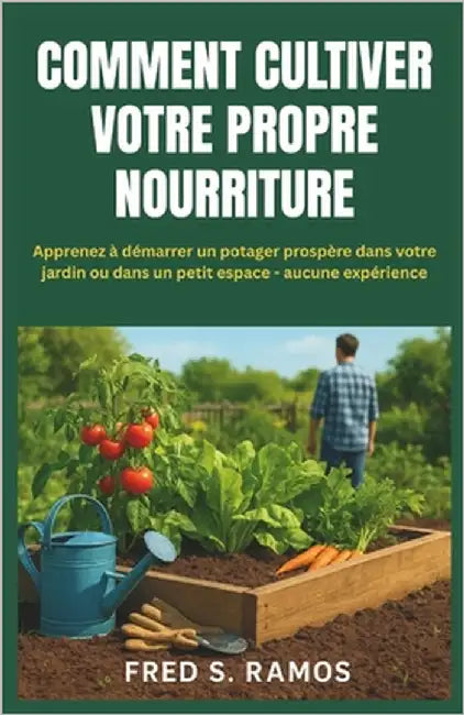 Comment Cultiver Votre Propre Nourriture: Apprenez à démarrer un potager prospère dans votre jardin ou dans un petit espace - aucune expérience by S. Ramos, Fred