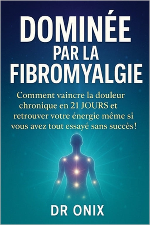 Dominée Par La Fibromyalgie: Comment vaincre la douleur chronique en 21 JOURS et retrouver votre énergie même si vous avez tout essayé sans succès ! by Onix