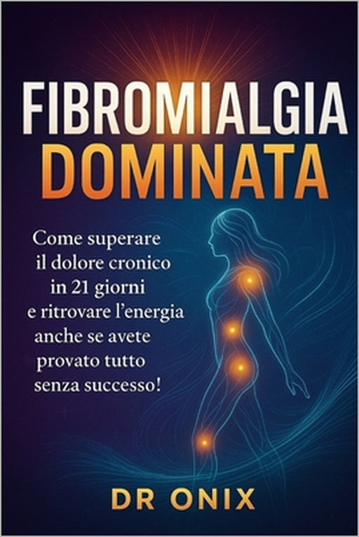 Fibromialgia Dominata: Come superare il dolore cronico in 21 GIORNI e ritrovare l'energia anche se avete provato tutto senza successo! by Onix