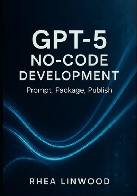 GPT-5 No-Code Development: Prompt, Package, Publish by Rhea Linwood