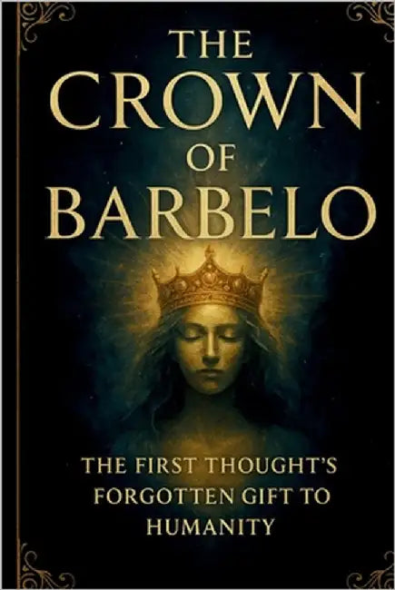 The Crown Of Barbelo: The First Thought's Forgotten Gift To Humanity by Archives, Awakened Soul