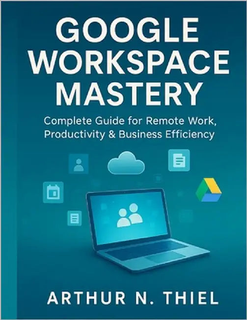 Google Workspace Mastery: Complete Guide for Remote Work, Productivity & Business Efficiency by N. Thiel, Arthur