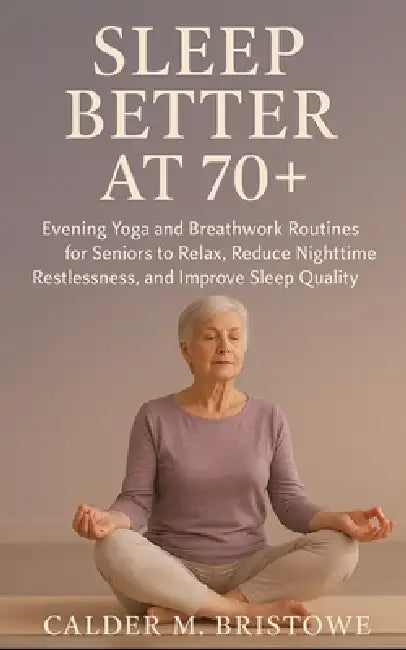 Sleep Better at 70+: Evening Yoga and Breathwork Routines for Seniors to Relax, Reduce Nighttime Restlessness, and Improve Sleep Quality Naturally by Calder M. Bristowe
