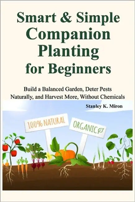 Smart & Simple Companion Planting for Beginners: Build a Balanced Garden, Deter Pests Naturally, and Harvest More, Without Chemicals by K. Miron, Stanley