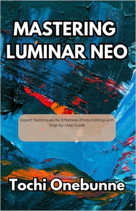 Mastering Luminar Neo: Expert Techniques for Effortless Photo Editing with Step-by-Step Guide by Tochi Onebunne